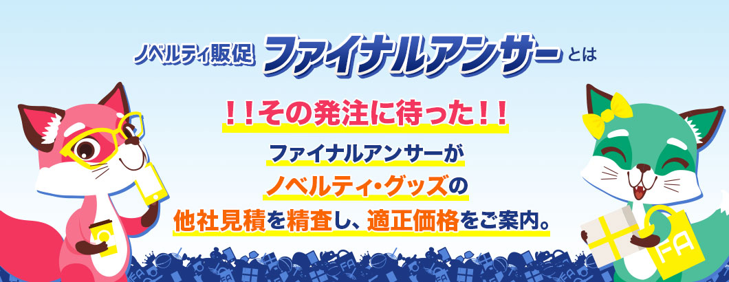 その発注に待った！ファイナルアンサーがノベルティ･グッズの他社見積を精査し、適正価格をご案内。