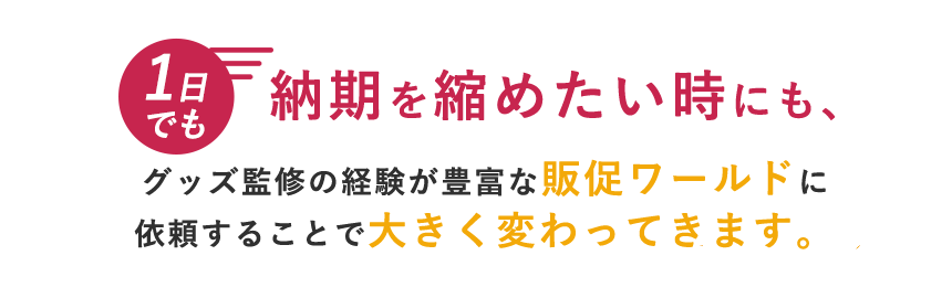 １日でも納期を縮めたい時にも、販促ワールドに依頼することで大きく変わってきます