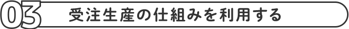 受注生産の仕組みを利用する