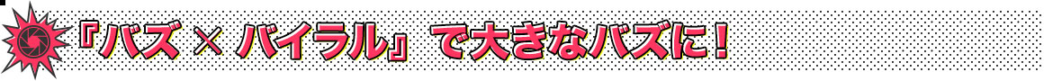 「バズ×バイラル」でさらに大きなバズに！