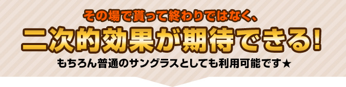 その場で貰って終わりではなく、二次的効果が期待出来る!<br />
もちろん普通のサングラスとshちえも利用可能です。